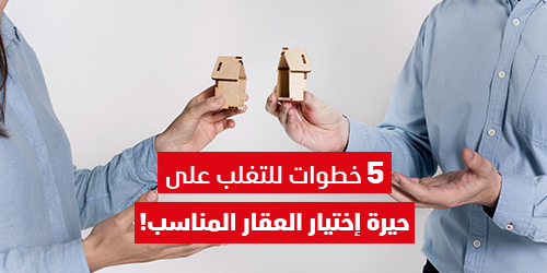 5 خطوات للتغلب على حيرة اختيار العقار المناسب!