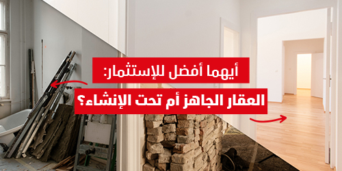 أيهما أفضل للاستثمار: العقار الجاهز أم تحت الإنشاء؟